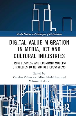 Digital Value Migration in Media, ICT and Cultural Industries: From Business and Economic Models/Strategies to Networked Ecosystems (World Politics and Dialogues of Civilizations)