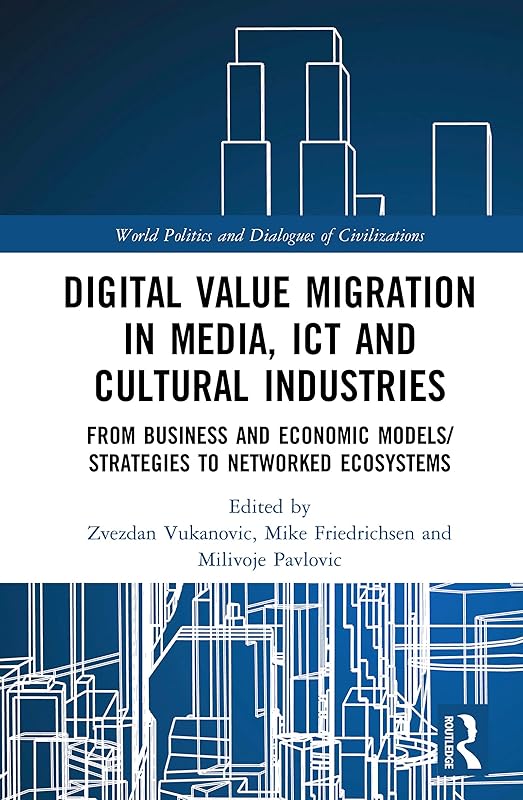 Digital Value Migration in Media, ICT and Cultural Industries: From Business and Economic Models/Strategies to Networked Ecosystems (World Politics and Dialogues of Civilizations) by Zvezdan Vukanovic
