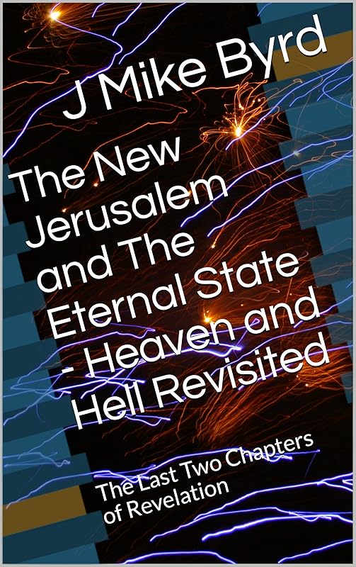 The New Jerusalem and The Eternal State - Heaven and Hell Revisited: The Last Two Chapters of Revelation (End Times Prophecy Revisited Book 7) by J Mike Byrd