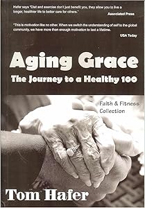 Aging Grace: The Journey To A Healthy 100 by Tom Hafer