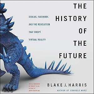 The History of the Future: Oculus, Facebook, and the Revolution That Swept Virtual Reality by Blake J. Harris