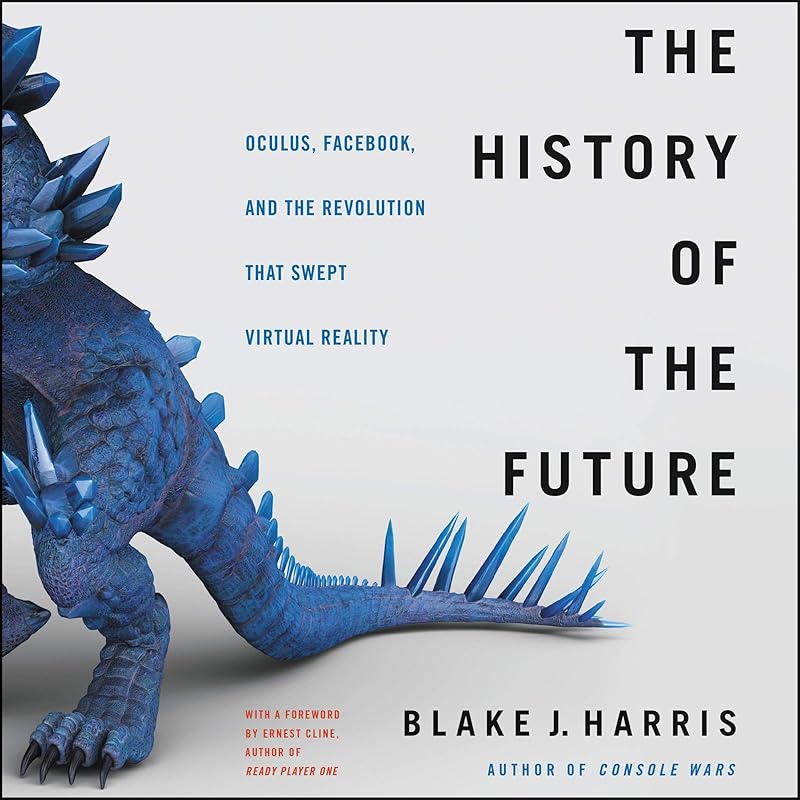 The History of the Future: Oculus, Facebook, and the Revolution That Swept Virtual Reality by Blake J. Harris