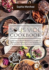 Sous Vide Cookbook: 500 Easy Foolproof Recipes to Cook Meat, Seafood and Vegetables in Low Temperature for Everyone, from Beginner to Advanced by Sophia Marchesi