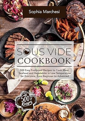 Sous Vide Cookbook: 500 Easy Foolproof Recipes to Cook Meat, Seafood and Vegetables in Low Temperature for Everyone, from Beginner to Advanced