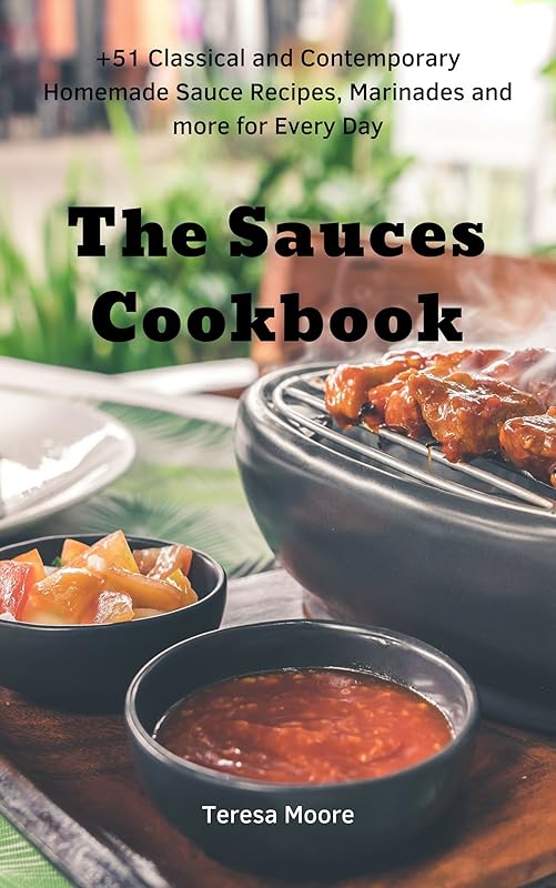 The Sauces Cookbook: +51 Classical and Contemporary Homemade Sauce Recipes, Marinades and more for Every Day (Quick and Easy Natural Food Book 84) by Teresa Moore