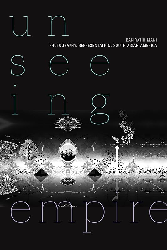 Unseeing Empire: Photography, Representation, South Asian America (a Camera Obscura book) by Bakirathi Mani