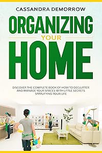 Organizing Your Home: Discover the complete book of how to declutter and manage your spaces with little secrets simplifying your life by Cassandra DeMorrow