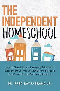 The Independent Homeschool: How to Cheerfully and Peacefully Educate an Independent Learner without Getting Stressed Out, Burned Out, or Constantly Irritated by Fred Ray Lybrand