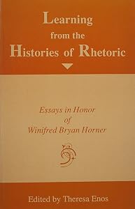 Learning from the Histories of Rhetoric: Essays in Honor of Winifred Bryan Horner by Professor Theresa Enos Ph.D.