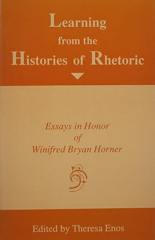 Learning from the Histories of Rhetoric: Essays in Honor of Winifred Bryan Horner by Professor Theresa Enos Ph.D.