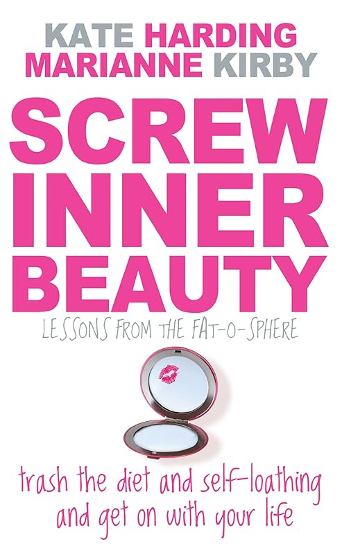 Screw Inner Beauty: Trash the diet and self-loathing and get on with your life by Kate Harding