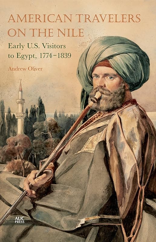 American Travelers on the Nile: Early US Visitors to Egypt, 1774-1839 by Andrew Oliver