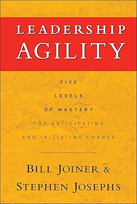 Leadership Agility: Five Levels of Mastery for Anticipating and Initiating Change