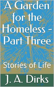 A Garden for the Homeless - Part Three: Stories of Life by J. A. Dirks