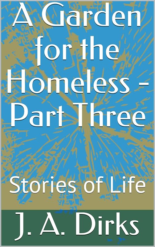 A Garden for the Homeless - Part Three: Stories of Life by J. A. Dirks