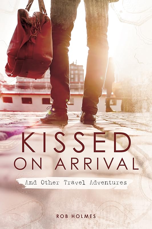 Kissed on Arrival: And Other Travel Adventures by Rob Holmes
