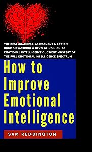 How to Improve Emotional Intelligence: the best coaching, assessment & action book on working & developing high eq emotional intelligence quotient mastery of the full emotional intelligence spectrum by Sam Reddington