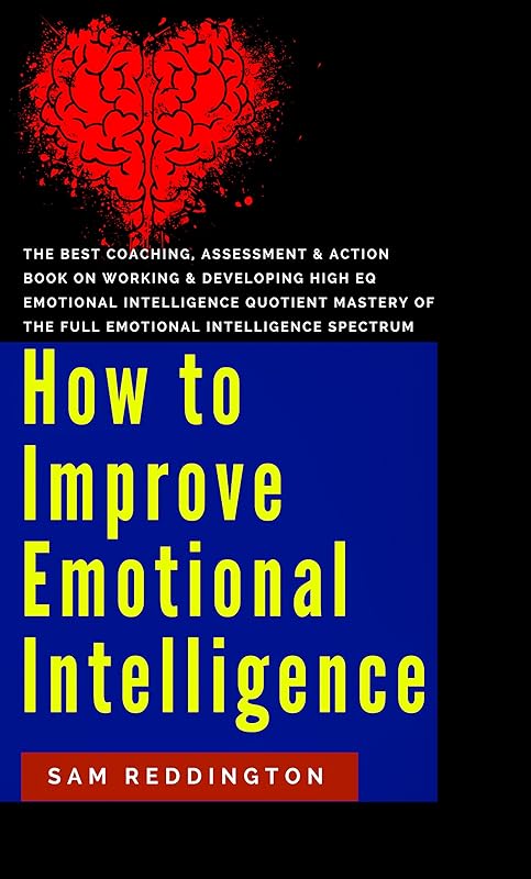 How to Improve Emotional Intelligence: the best coaching, assessment & action book on working & developing high eq emotional intelligence quotient mastery of the full emotional intelligence spectrum by Sam Reddington