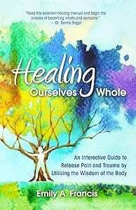 Healing Ourselves Whole: An Interactive Guide to Release Pain and Trauma by Utilizing the Wisdom of the Body by Emily A. Francis