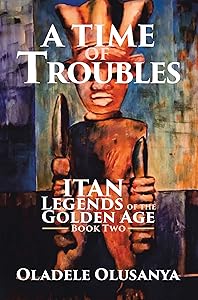 A Time of Troubles: Itan - Legends of the Golden Age, Book Two (Itan: Legends of the Golden Age 2) by Oladele Olusanya