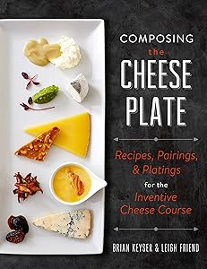 Composing the Cheese Plate: Recipes, Pairings, and Platings for the Inventive Cheese Course by Brian Keyser