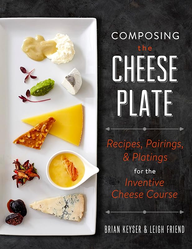 Composing the Cheese Plate: Recipes, Pairings, and Platings for the Inventive Cheese Course by Brian Keyser