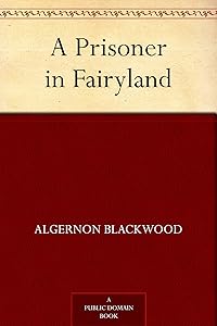 A Prisoner in Fairyland by Algernon Blackwood