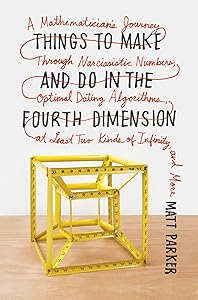 Things to Make and Do in the Fourth Dimension: A Mathematician's Journey Through Narcissistic Numbers, Optimal Dating Algorithms, at Least Two Kinds of Infinity, and More by Matt Parker