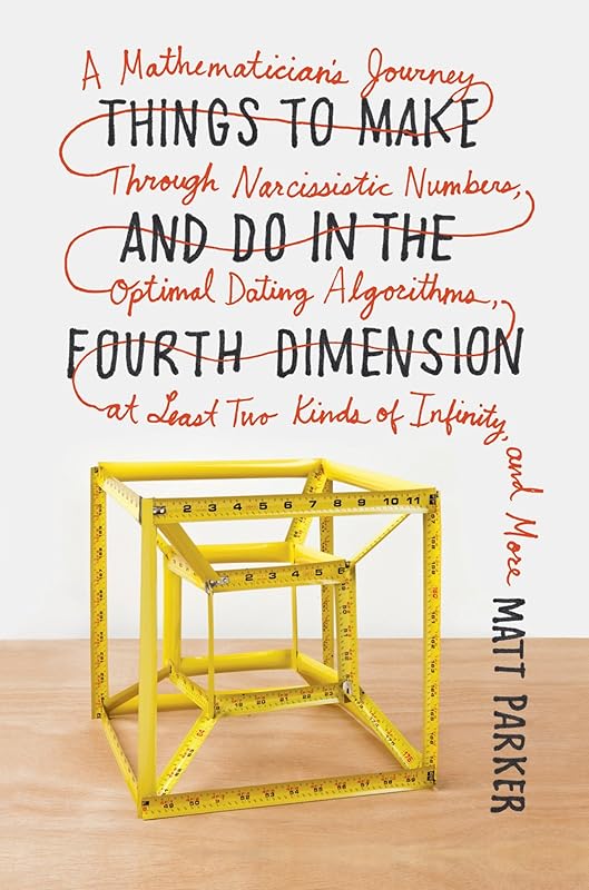 Things to Make and Do in the Fourth Dimension: A Mathematician's Journey Through Narcissistic Numbers, Optimal Dating Algorithms, at Least Two Kinds of Infinity, and More by Matt Parker