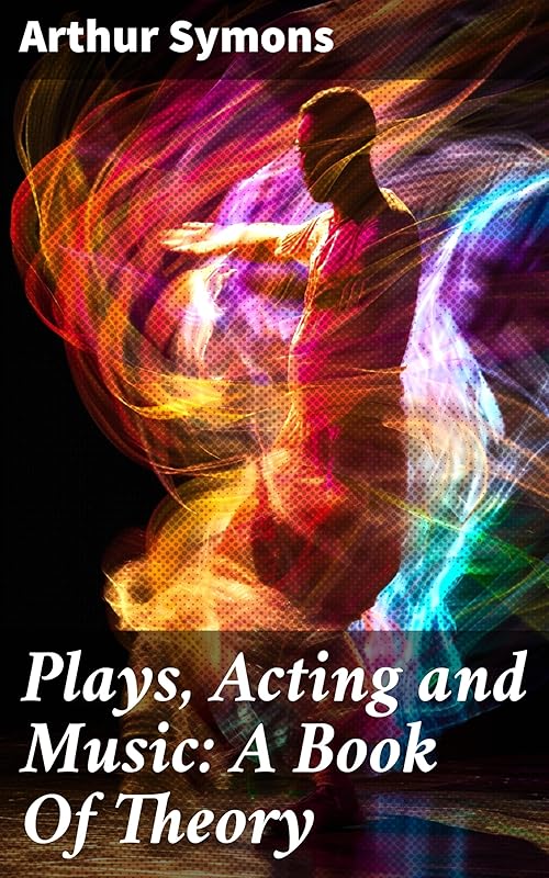 Plays, Acting and Music: A Book Of Theory: Harmonizing Drama, Performance, and Melody: An Insightful Exploration by Arthur Symons