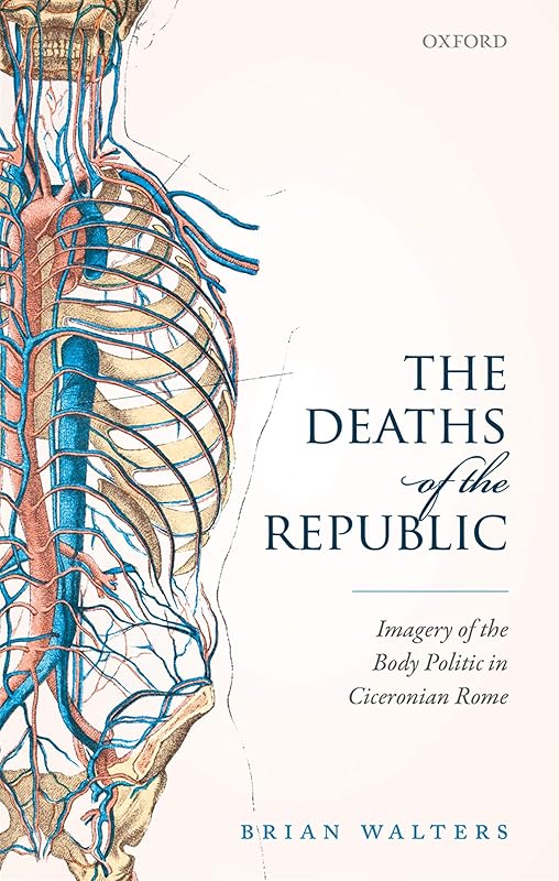 The Deaths of the Republic: Imagery of the Body Politic in Ciceronian Rome by Brian Walters