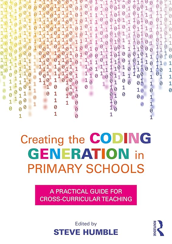 Creating the Coding Generation in Primary Schools: A Practical Guide for Cross-Curricular Teaching by Steve Humble