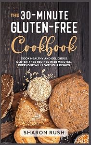 The 30-Minute Gluten-Free Cookbook: Cook Healthy and Delicious Gluten-Free Recipes in 30 Minutes. Everyone Will Love Your Dishes by Sharon Rush