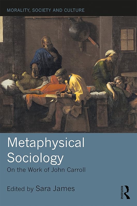 Metaphysical Sociology: On the Work of John Carroll (Morality, Society and Culture) by Sara James