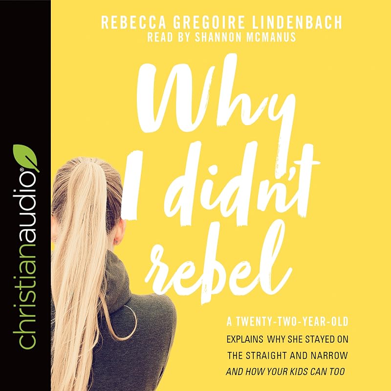 Why I Didn't Rebel: A Twenty-Two-Year-Old Explains Why She Stayed on the Straight and Narrow - and How Your Kids Can Too by Rebecca Gregoire Lindenbach