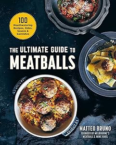 The Ultimate Guide to Meatballs: 100 Mouthwatering Recipes, Sides, Sauces & Garnishes by Matteo Bruno