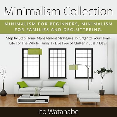 Minimalism Collection: Minimalism for Beginners, Minimalism for Families and Decluttering. Step by Step Home Management Strategies to Organize Your Home Life for the Whole Family to Live Free of Clutter in Just 7 Days!