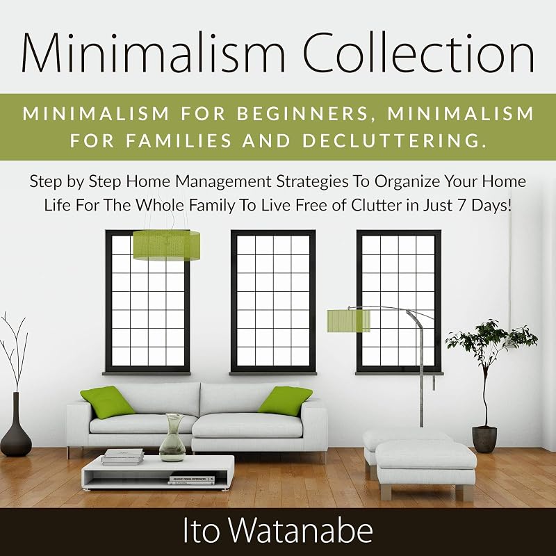 Minimalism Collection: Minimalism for Beginners, Minimalism for Families and Decluttering. Step by Step Home Management Strategies to Organize Your Home Life for the Whole Family to Live Free of Clutter in Just 7 Days! by Ito Watanabe