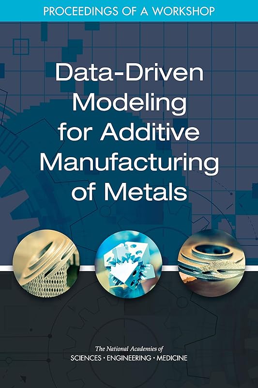 Data-Driven Modeling for Additive Manufacturing of Metals: Proceedings of a Workshop by and Medicine National Academies of Sciences, Engineering