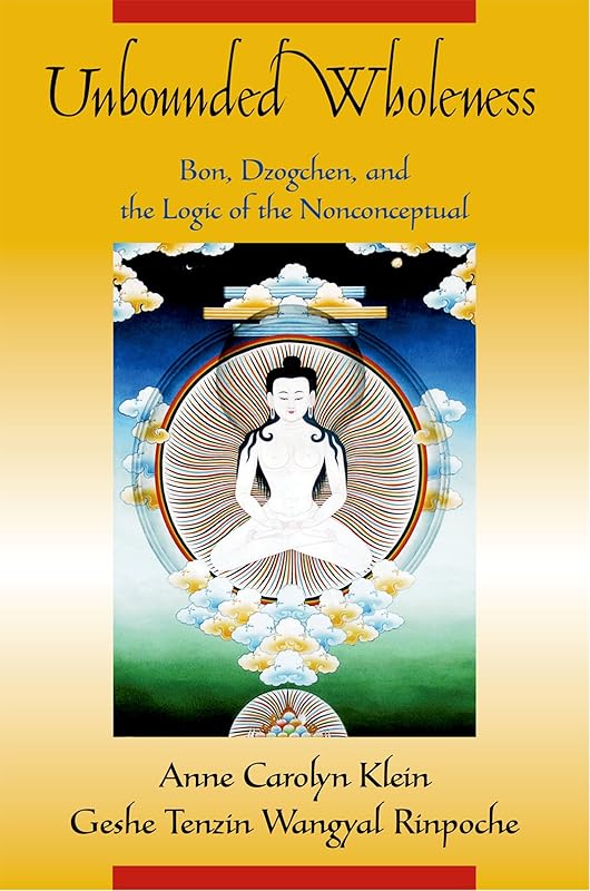 Unbounded Wholeness: Dzogchen, Bon, and the Logic of the Nonconceptual by Anne Carolyn Klein