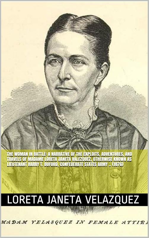 The Woman in Battle: A Narrative of the Exploits, Adventures, and Travels of Madame Loreta Janeta Valezquez, Otherwise Known as Lieutenant Harry T. Buford, Confederate States Army .. (1876) by Loreta Janeta Velazquez