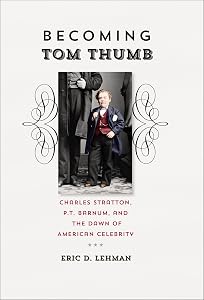Becoming Tom Thumb: Charles Stratton, P.T. Barnum, and the Dawn of American Celebrity by Eric D. Lehman