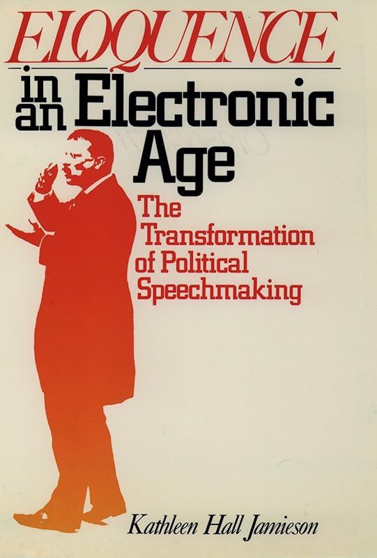 Eloquence in an Electronic Age: The Transformation of Political Speechmaking by Kathleen Hall Jamieson