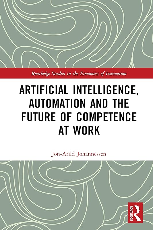 Artificial Intelligence, Automation and the Future of Competence at Work (Routledge Studies in the Economics of Innovation) by Jon-Arild Johannessen
