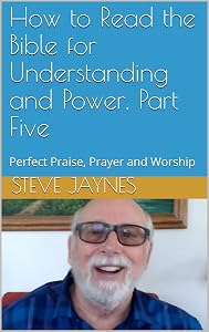 How to Read the Bible for Understanding and Power, Part Five: Perfect Praise, Prayer and Worship by Steve Jaynes