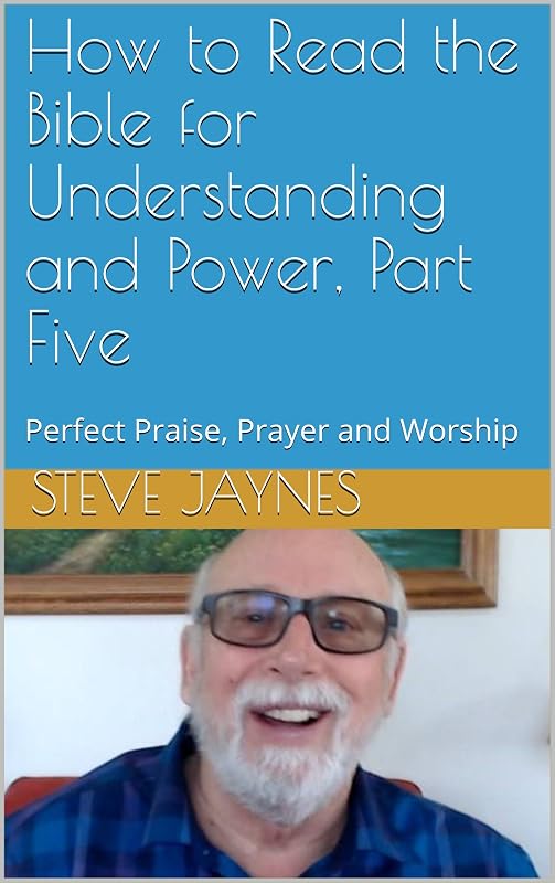 How to Read the Bible for Understanding and Power, Part Five: Perfect Praise, Prayer and Worship by Steve Jaynes