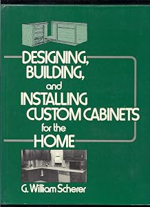 Designing, Building, and Installing Custom Cabinets for the Home by G. William Scherer