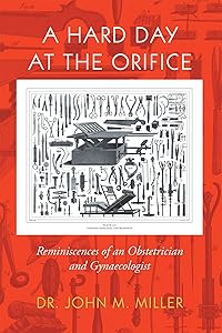 A Hard Day at the Orifice: Reminiscences of an Obstetrician and Gynaecologist by John M Miller