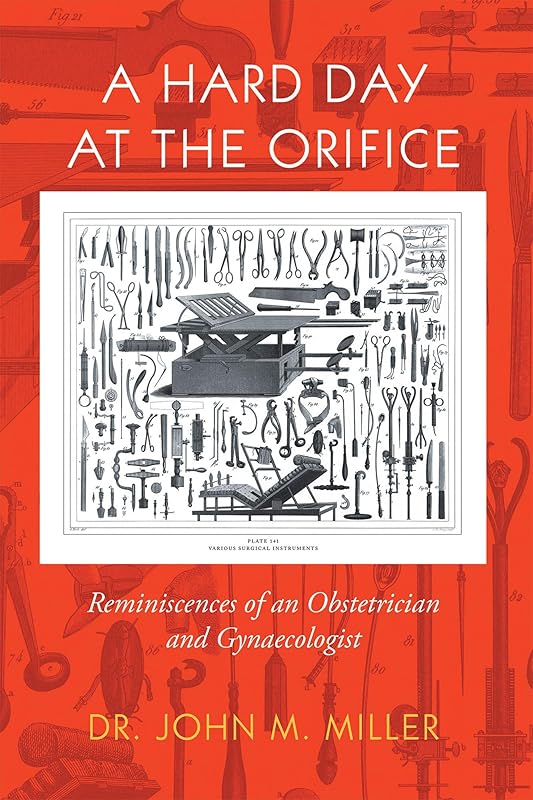 A Hard Day at the Orifice: Reminiscences of an Obstetrician and Gynaecologist by John M Miller