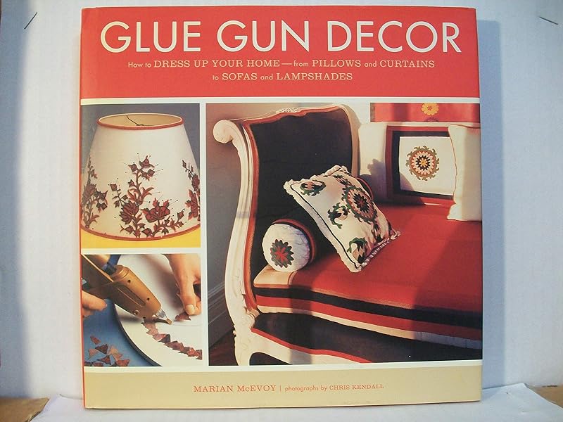 Glue Gun Decor: How to Dress Up Your Home-from Pillows and Curtains to Sofas and Lampshades by Marian McEvoy